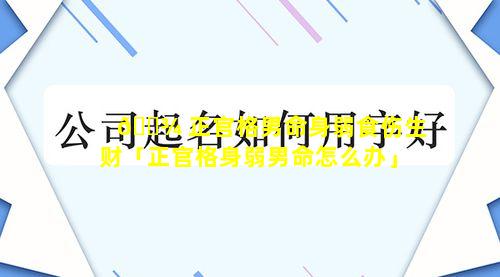 🌾 正官格男命身弱食伤生财「正官格身弱男命怎么办」